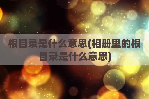 根目录是什么意思(相册里的根目录是什么意思)