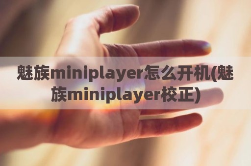 魅族miniplayer怎么开机(魅族miniplayer校正)