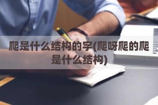 爬是什么结构的字(爬呀爬的爬是什么结构)