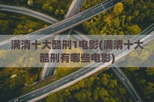 满清十大酷刑1电影(满清十大酷刑有哪些电影)