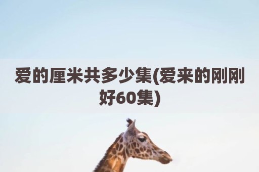 爱的厘米共多少集(爱来的刚刚好60集)