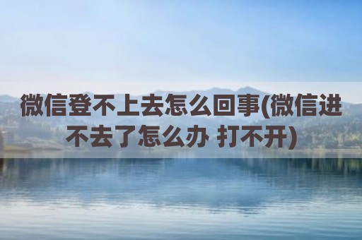 微信登不上去怎么回事(微信进不去了怎么办 打不开)