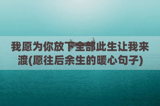 我愿为你放下全部此生让我来渡(愿往后余生的暖心句子)