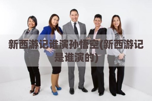 新西游记谁演孙悟空(新西游记是谁演的)
