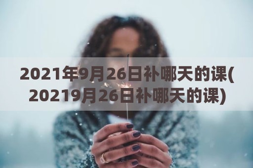 2021年9月26日补哪天的课(20219月26日补哪天的课)