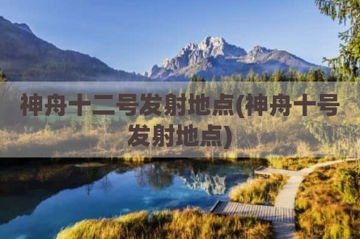 神舟十二号发射地点(神舟十号发射地点)