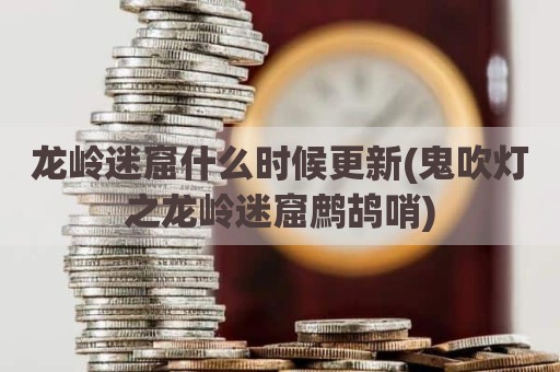 龙岭迷窟什么时候更新(鬼吹灯之龙岭迷窟鹧鸪哨)