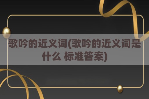 歌吟的近义词(歌吟的近义词是什么 标准答案)