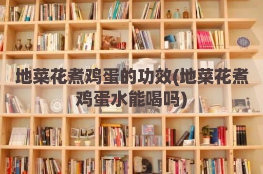 地菜花煮鸡蛋的功效(地菜花煮鸡蛋水能喝吗)