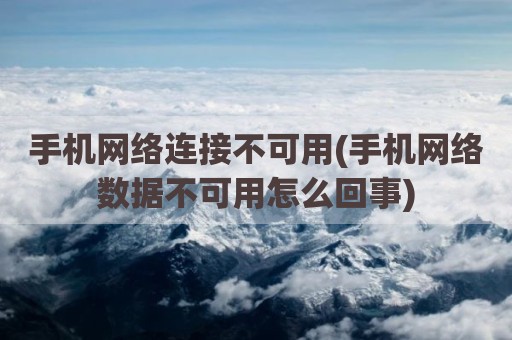 手机网络连接不可用(手机网络数据不可用怎么回事)