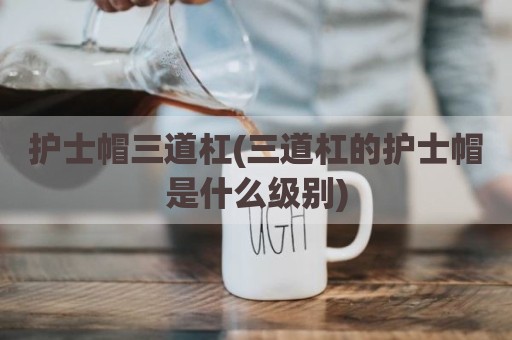 护士帽三道杠(三道杠的护士帽是什么级别)