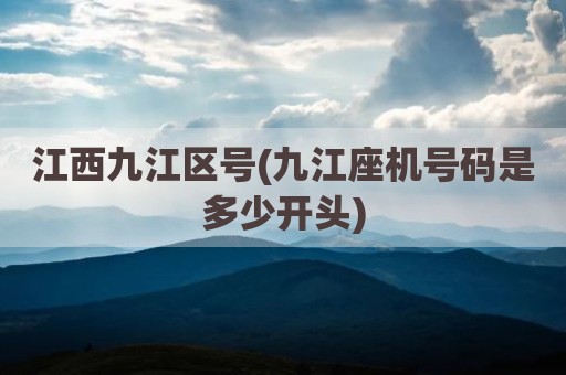 江西九江区号(九江座机号码是多少开头)