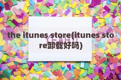 the itunes store(itunes store卸载好吗)