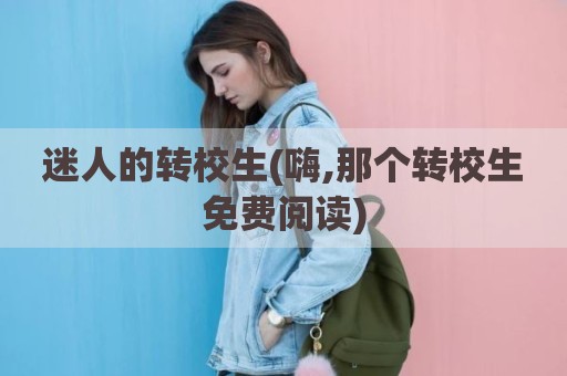 迷人的转校生(嗨,那个转校生免费阅读)