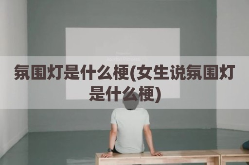 氛围灯是什么梗(女生说氛围灯是什么梗)