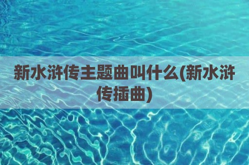 新水浒传主题曲叫什么(新水浒传插曲)