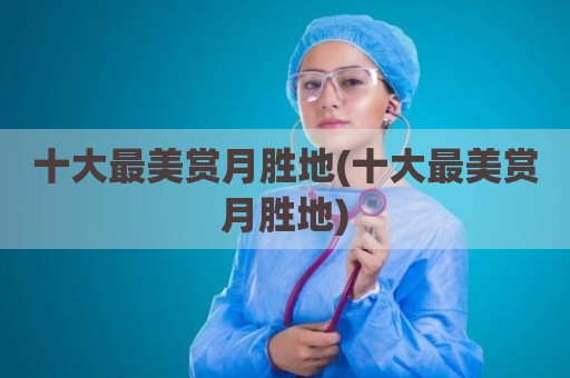 十大最美赏月胜地(十大最美赏月胜地)