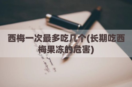 西梅一次最多吃几个(长期吃西梅果冻的危害)