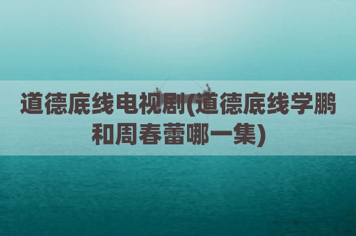 道德底线电视剧(道德底线学鹏和周春蕾哪一集)