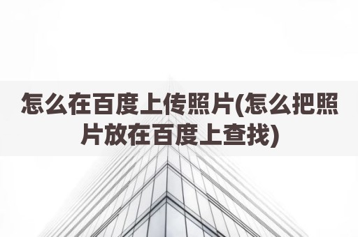 怎么在百度上传照片(怎么把照片放在百度上查找)