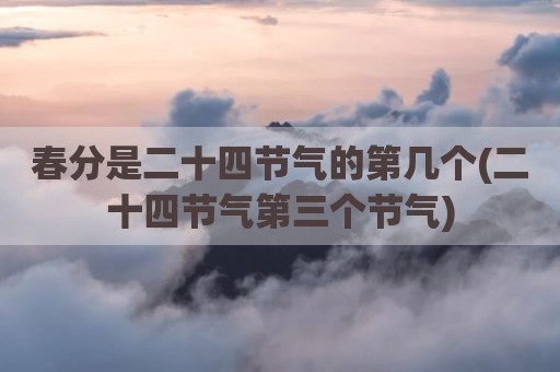 春分是二十四节气的第几个(二十四节气第三个节气)
