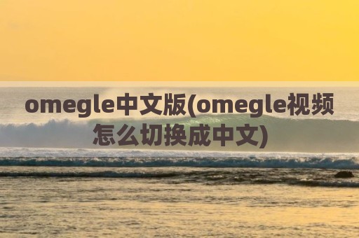omegle中文版(omegle视频怎么切换成中文)