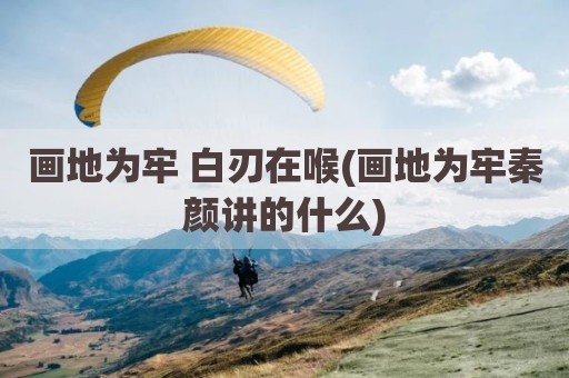 画地为牢 白刃在喉(画地为牢秦颜讲的什么)