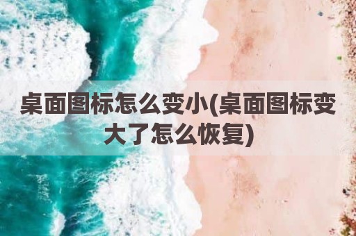 桌面图标怎么变小(桌面图标变大了怎么恢复)