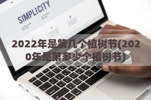 2022年是第几个植树节(2020年是第多少个植树节)