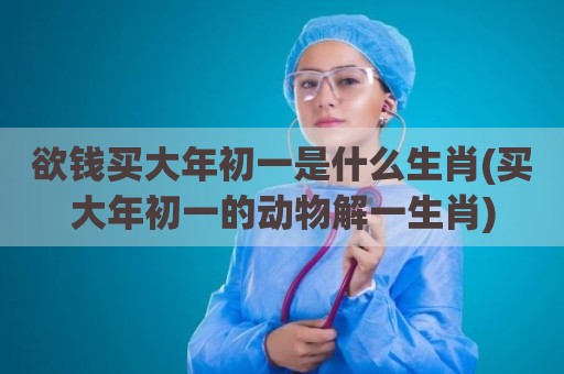 欲钱买大年初一是什么生肖(买大年初一的动物解一生肖)