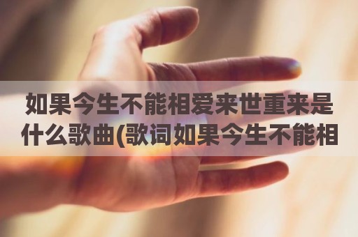 如果今生不能相爱来世重来是什么歌曲(歌词如果今生不能相爱)