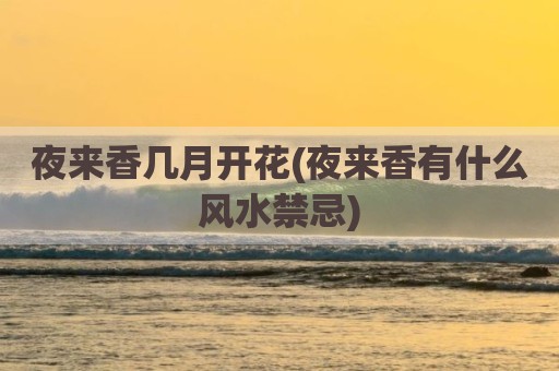 夜来香几月开花(夜来香有什么风水禁忌)