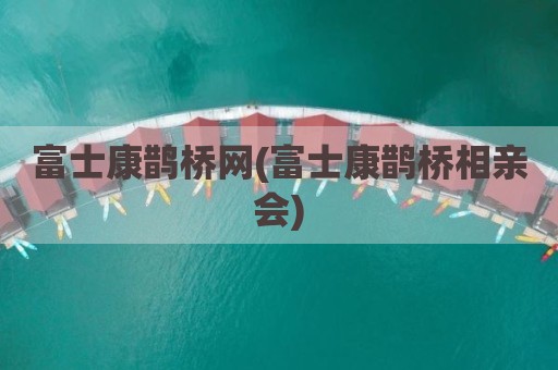 富士康鹊桥网(富士康鹊桥相亲会)
