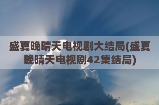 盛夏晚晴天电视剧大结局(盛夏晚晴天电视剧42集结局)