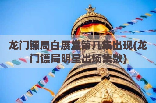 龙门镖局白展堂第几集出现(龙门镖局明星出场集数)