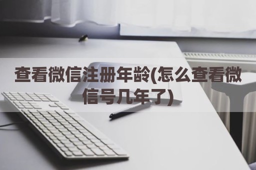 查看微信注册年龄(怎么查看微信号几年了)
