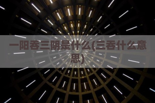 一阳吞三阴是什么(三吞什么意思)