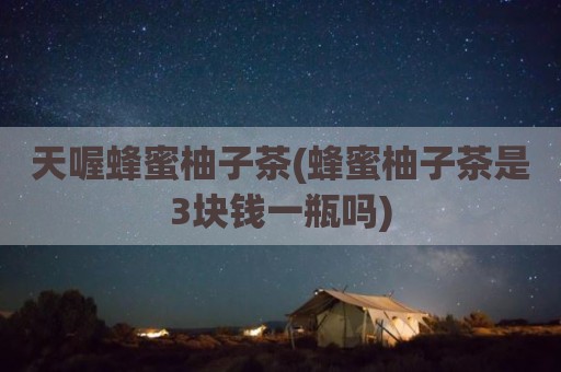 天喔蜂蜜柚子茶(蜂蜜柚子茶是3块钱一瓶吗)