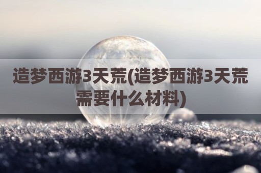 造梦西游3天荒(造梦西游3天荒需要什么材料)