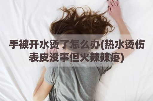 手被开水烫了怎么办(热水烫伤表皮没事但火辣辣疼)