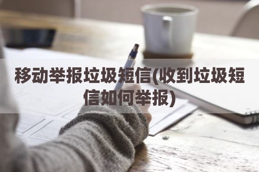 移动举报垃圾短信(收到垃圾短信如何举报)