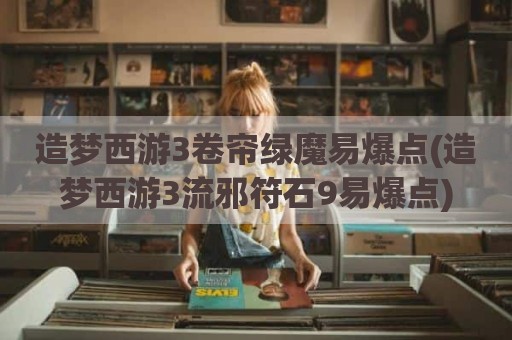 造梦西游3卷帘绿魔易爆点(造梦西游3流邪符石9易爆点)