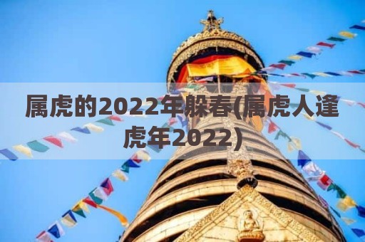 属虎的2022年躲春(属虎人逢虎年2022)