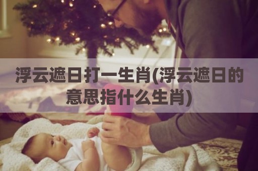浮云遮日打一生肖(浮云遮日的意思指什么生肖)