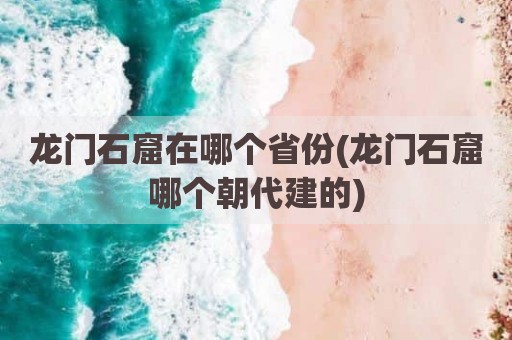 龙门石窟在哪个省份(龙门石窟哪个朝代建的)