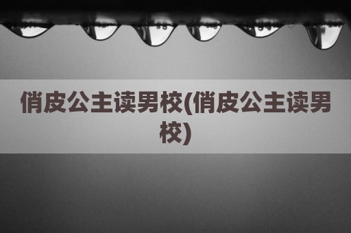 俏皮公主读男校(俏皮公主读男校)