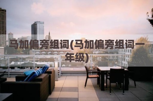 马加偏旁组词(马加偏旁组词一年级)