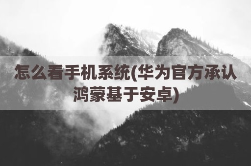 怎么看手机系统(华为官方承认鸿蒙基于安卓)