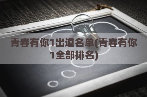 青春有你1出道名单(青春有你1全部排名)
