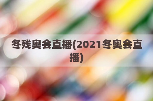 冬残奥会直播(2021冬奥会直播)
